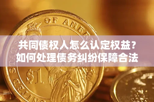 武汉共同债权人怎么认定权益？如何处理债务纠纷保障合法权益？
