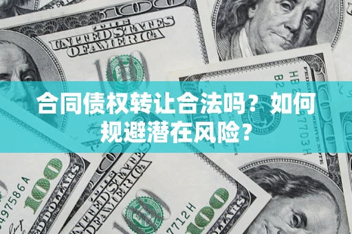 武汉合同债权转让合法吗?如何规避潜在风险? 武汉合同债权转让合法吗?如何规避潜在风险?