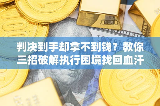 武汉判决到手却拿不到钱？教你三招破解执行困境找回血汗钱