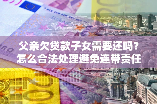 武汉父亲欠贷款子女需要还吗？怎么合法处理避免连带责任？