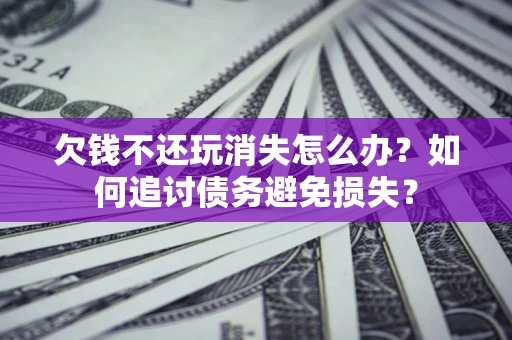 武汉欠钱不还玩消失怎么办？如何追讨债务避免损失？