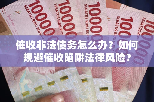 武汉催收非法债务怎么办？如何规避催收陷阱法律风险？