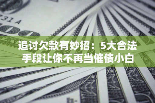 武汉追讨欠款有妙招：5大合法手段让你不再当催债小白