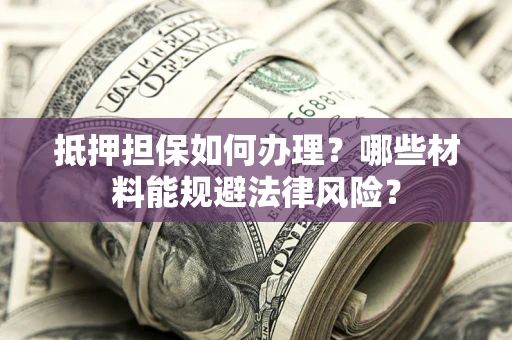 武汉抵押担保如何办理？哪些材料能规避法律风险？