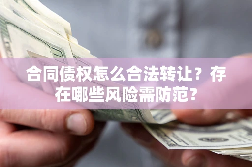 武汉合同债权怎么合法转让？存在哪些风险需防范？