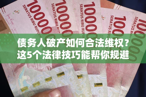 武汉债务人破产如何合法维权？这5个法律技巧能帮你规避风险