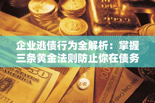 武汉企业逃债行为全解析：掌握三条黄金法则防止你在债务乱局中“踩雷”