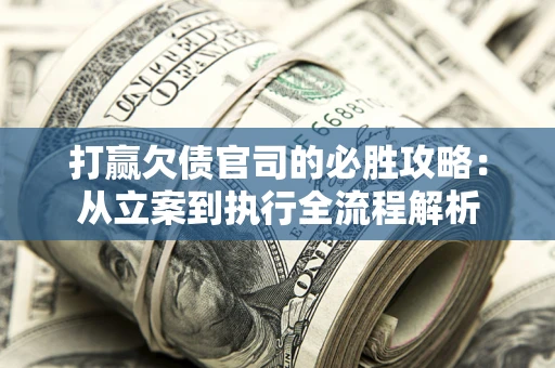 武汉打赢欠债官司的必胜攻略：从立案到执行全流程解析