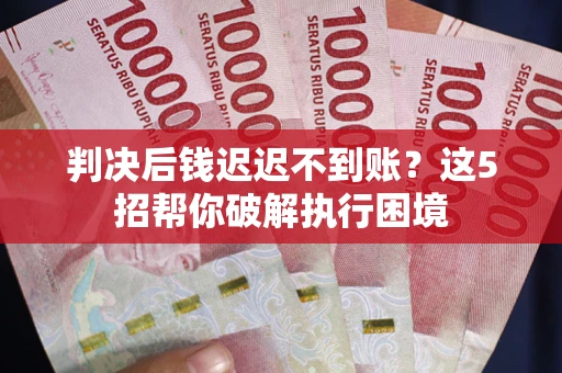 武汉判决后钱迟迟不到账？这5招帮你破解执行困境