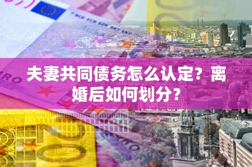 武汉夫妻共同债务怎么认定？离婚后如何划分？