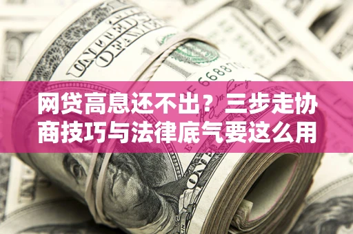 武汉网贷高息还不出？三步走协商技巧与法律底气要这么用