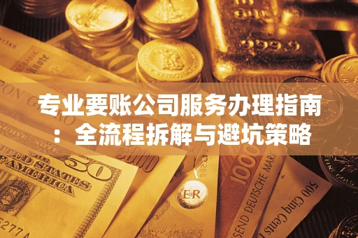 武汉专业要账公司服务办理指南：全流程拆解与避坑策略