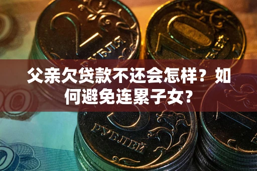 武汉父亲欠贷款不还会怎样？如何避免连累子女？