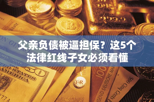 武汉父亲负债被逼担保？这5个法律红线子女必须看懂