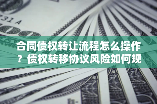 武汉合同债权转让流程怎么操作？债权转移协议风险如何规避？