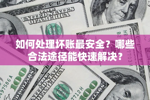 武汉如何处理坏账最安全？哪些合法途径能快速解决？