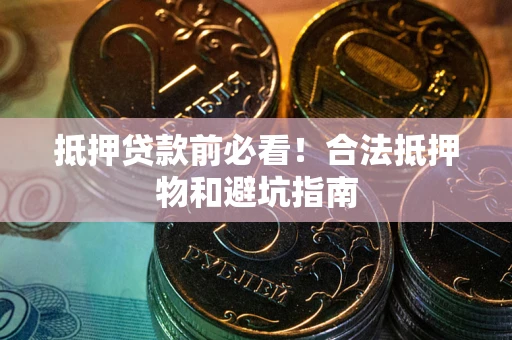 武汉抵押贷款前必看！合法抵押物和避坑指南