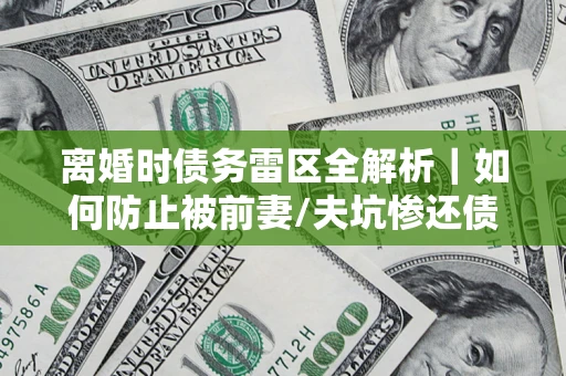 武汉离婚时债务雷区全解析｜如何防止被前妻/夫坑惨还债？