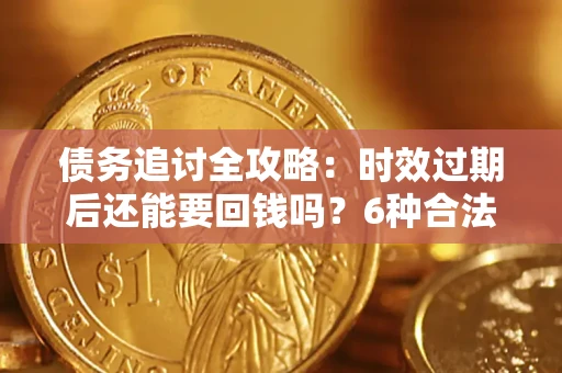 武汉债务追讨全攻略：时效过期后还能要回钱吗？6种合法手段助你维权