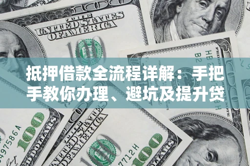 武汉抵押借款全流程详解：手把手教你办理、避坑及提升贷款额度