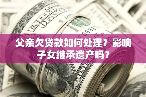 武汉父亲欠贷款如何处理?影响子女继承遗产吗? 武汉父亲欠贷款如何处理?影响子女继承遗产吗?