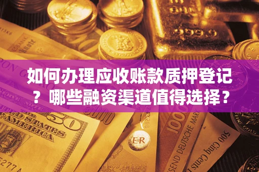 武汉如何办理应收账款质押登记？哪些融资渠道值得选择？