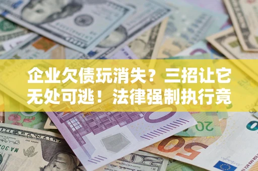 武汉企业欠债玩消失？三招让它无处可逃！法律强制执行竟比讨债公司还狠？