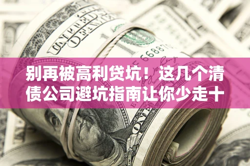 武汉别再被高利贷坑！这几个清债公司避坑指南让你少走十年弯路