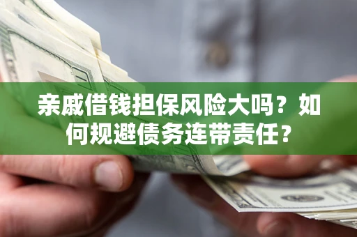 武汉亲戚借钱担保风险大吗？如何规避债务连带责任？