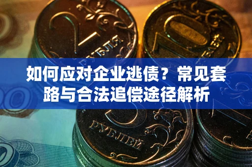武汉如何应对企业逃债？常见套路与合法追偿途径解析
