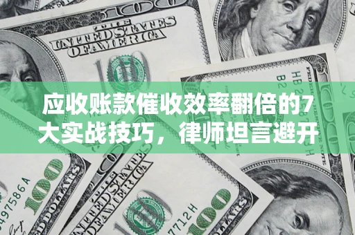 武汉应收账款催收效率翻倍的7大实战技巧，律师坦言避开这些法律雷区最关键