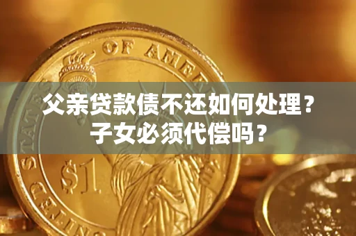 武汉父亲贷款债不还如何处理？子女必须代偿吗？