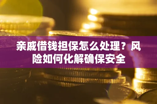 武汉亲戚借钱担保怎么处理？风险如何化解确保安全