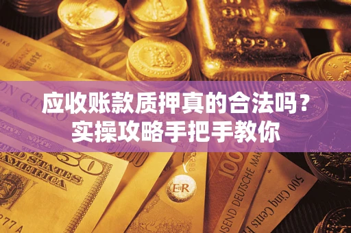 武汉应收账款质押真的合法吗？实操攻略手把手教你