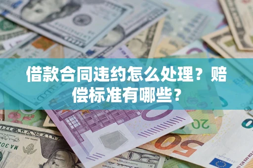 武汉借款合同违约怎么处理？赔偿标准有哪些？
