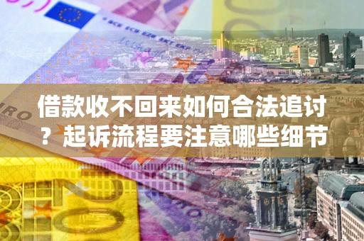 武汉借款收不回来如何合法追讨？起诉流程要注意哪些细节？