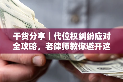 武汉干货分享｜代位权纠纷应对全攻略，老律师教你避开这5大雷区