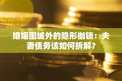 武汉婚姻围城外的隐形枷锁：夫妻债务该如何拆解？