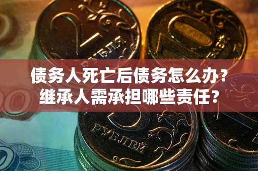 武汉债务人死亡后债务怎么办？继承人需承担哪些责任？