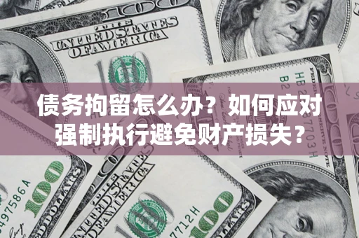 武汉债务拘留怎么办？如何应对强制执行避免财产损失？