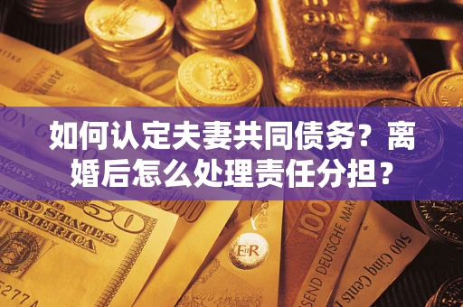 武汉如何认定夫妻共同债务？离婚后怎么处理责任分担？