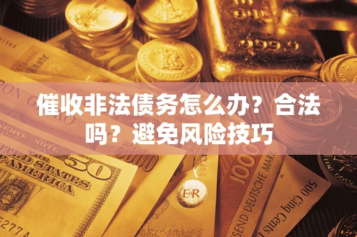 武汉催收非法债务怎么办？合法吗？避免风险技巧