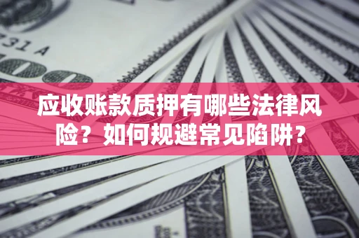 武汉应收账款质押有哪些法律风险？如何规避常见陷阱？
