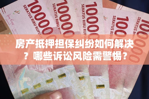 武汉房产抵押担保纠纷如何解决？哪些诉讼风险需警惕？