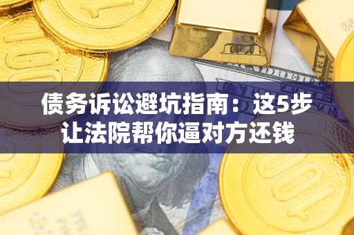 武汉债务诉讼避坑指南：这5步让法院帮你逼对方还钱