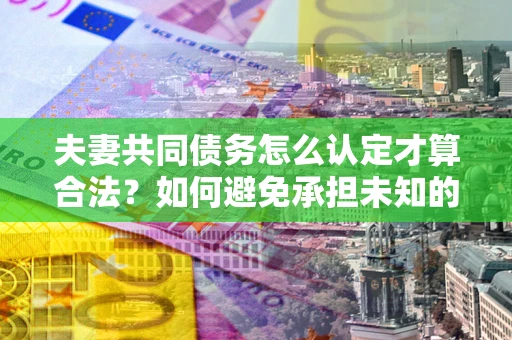 武汉夫妻共同债务怎么认定才算合法？如何避免承担未知的债务风险？