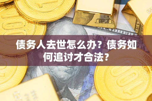 武汉债务人去世怎么办？债务如何追讨才合法？