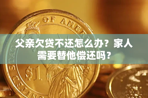 武汉父亲欠贷不还怎么办？家人需要替他偿还吗？