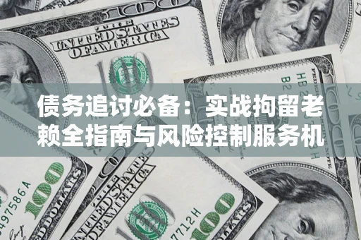 武汉债务追讨必备：实战拘留老赖全指南与风险控制服务机构推荐