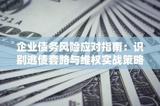 武汉企业债务风险应对指南：识别逃债套路与维权实战策略